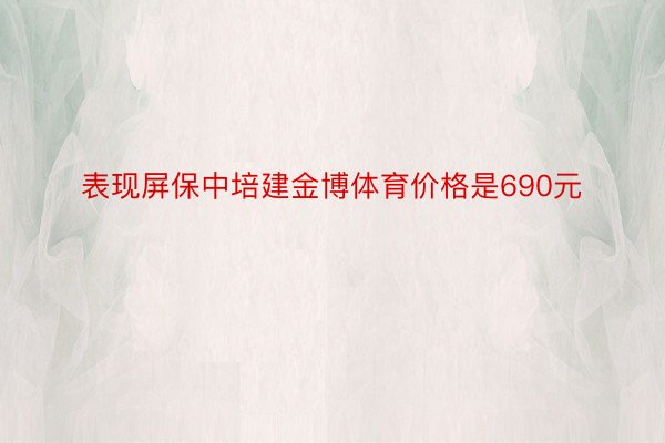 表现屏保中培建金博体育价格是690元