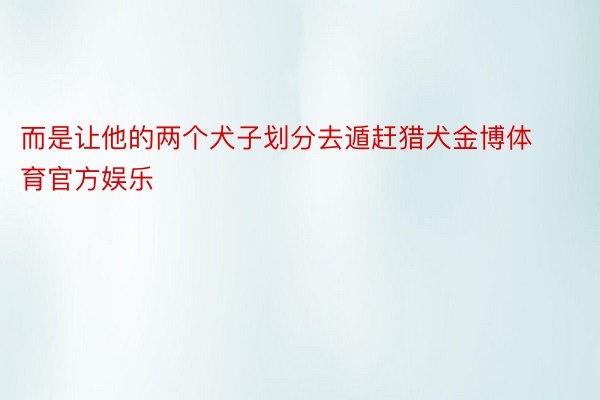 而是让他的两个犬子划分去遁赶猎犬金博体育官方娱乐