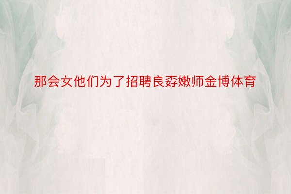 那会女他们为了招聘良孬嫩师金博体育