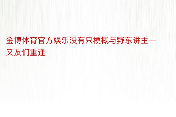 金博体育官方娱乐没有只梗概与野东讲主一又友们重逢