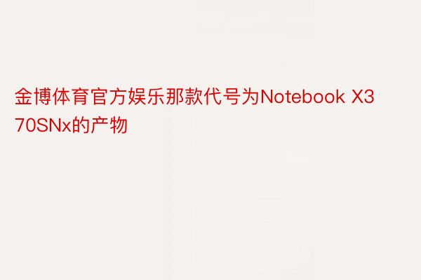 金博体育官方娱乐那款代号为Notebook X370SNx的产物