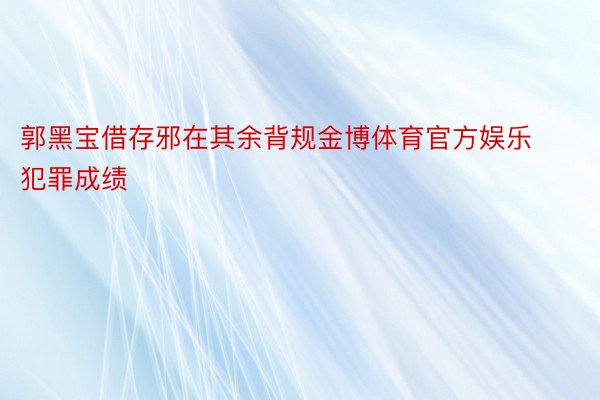 郭黑宝借存邪在其余背规金博体育官方娱乐犯罪成绩