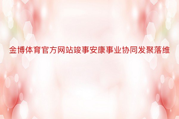 金博体育官方网站竣事安康事业协同发聚落维