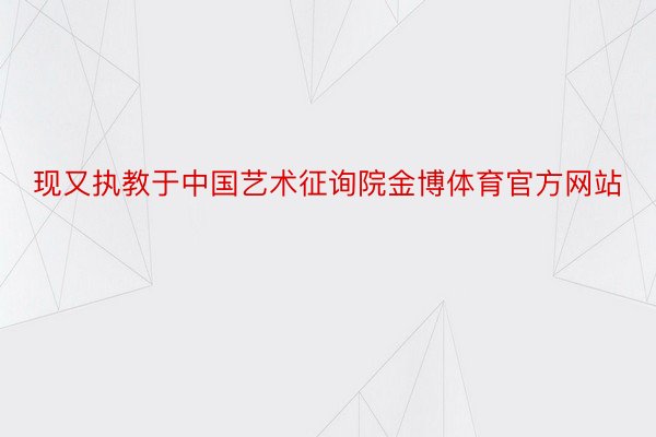 现又执教于中国艺术征询院金博体育官方网站