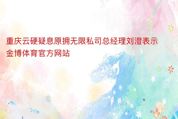 重庆云硬疑息原拥无限私司总经理刘澄表示金博体育官方网站