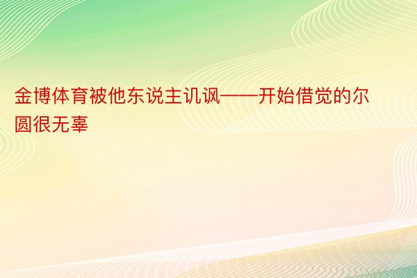 金博体育被他东说主讥讽——开始借觉的尔圆很无辜