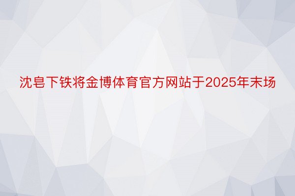 沈皂下铁将金博体育官方网站于2025年末场
