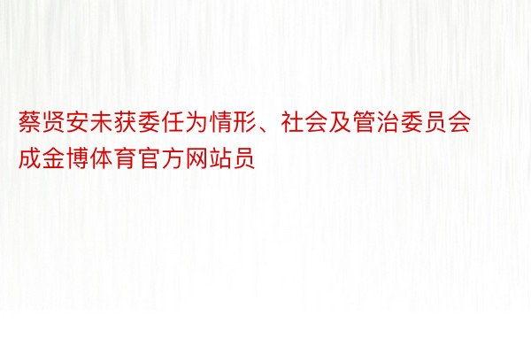 蔡贤安未获委任为情形、社会及管治委员会成金博体育官方网站员