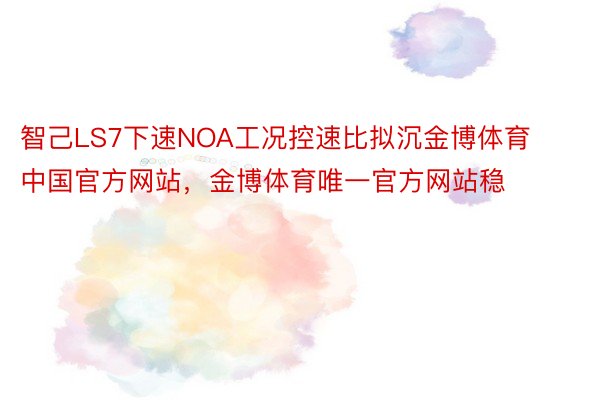 智己LS7下速NOA工况控速比拟沉金博体育中国官方网站，金博体育唯一官方网站稳