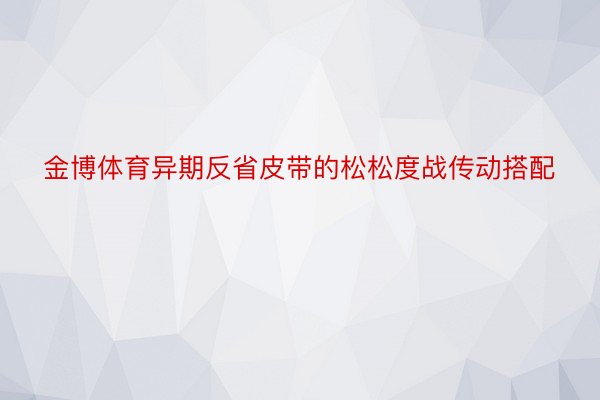 金博体育异期反省皮带的松松度战传动搭配