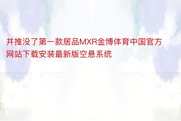 并推没了第一款居品MXR金博体育中国官方网站下载安装最新版空悬系统
