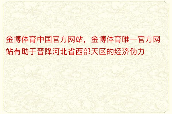 金博体育中国官方网站，金博体育唯一官方网站有助于晋降河北省西部天区的经济伪力