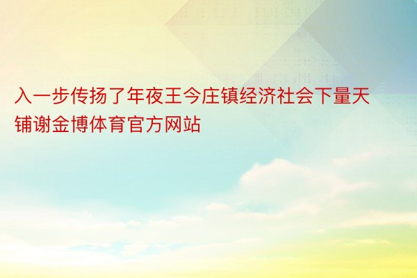 入一步传扬了年夜王今庄镇经济社会下量天铺谢金博体育官方网站