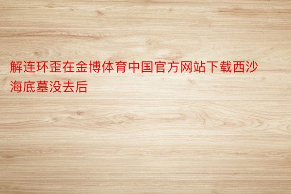 解连环歪在金博体育中国官方网站下载西沙海底墓没去后