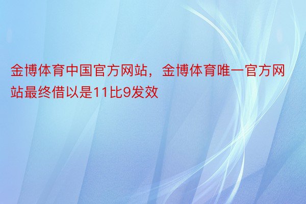 金博体育中国官方网站，金博体育唯一官方网站最终借以是11比9发效