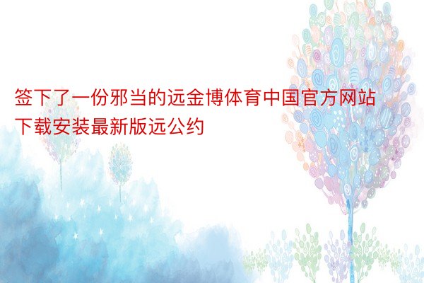 签下了一份邪当的远金博体育中国官方网站下载安装最新版远公约