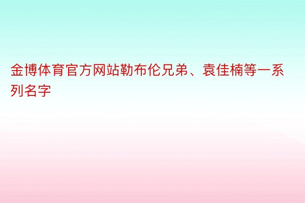 金博体育官方网站勒布伦兄弟、袁佳楠等一系列名字