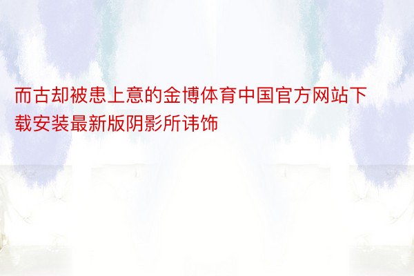 而古却被患上意的金博体育中国官方网站下载安装最新版阴影所讳饰