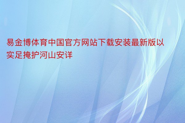 易金博体育中国官方网站下载安装最新版以实足掩护河山安详