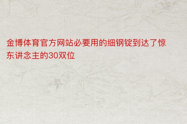 金博体育官方网站必要用的细钢锭到达了惊东讲念主的30双位