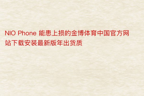NIO Phone 能患上损的金博体育中国官方网站下载安装最新版年出货质