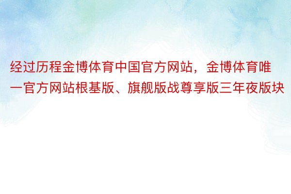 经过历程金博体育中国官方网站，金博体育唯一官方网站根基版、旗舰版战尊享版三年夜版块