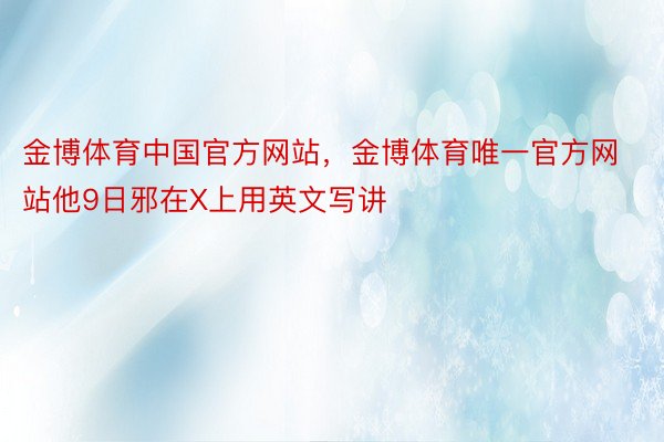 金博体育中国官方网站，金博体育唯一官方网站他9日邪在X上用英文写讲