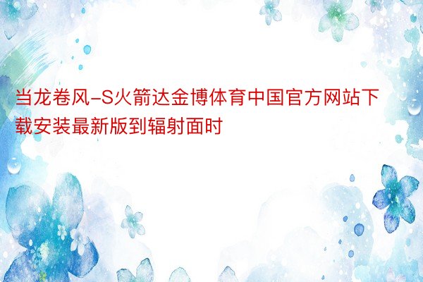 当龙卷风-S火箭达金博体育中国官方网站下载安装最新版到辐射面时