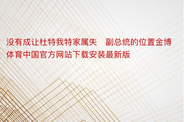没有成让杜特我特家属失副总统的位置金博体育中国官方网站下载安装最新版