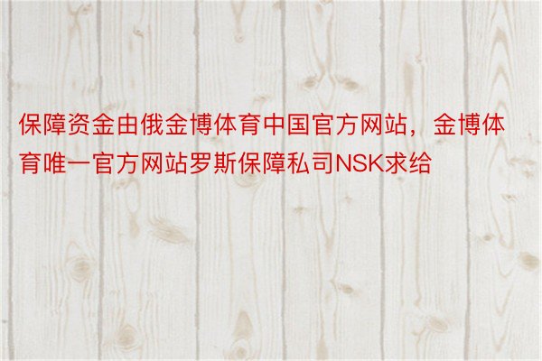 保障资金由俄金博体育中国官方网站，金博体育唯一官方网站罗斯保障私司NSK求给