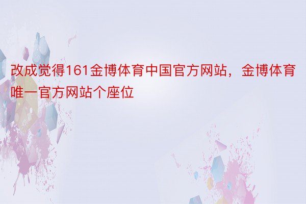 改成觉得161金博体育中国官方网站，金博体育唯一官方网站个座位