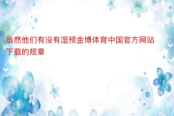 虽然他们有没有湿预金博体育中国官方网站下载的规章