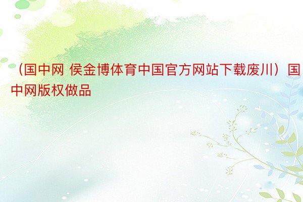 （国中网 侯金博体育中国官方网站下载废川）国中网版权做品