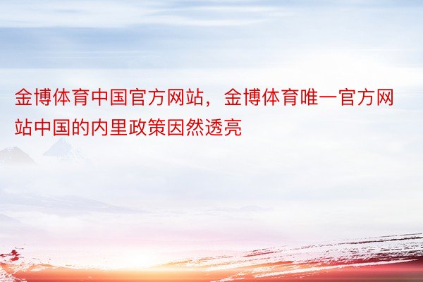 金博体育中国官方网站，金博体育唯一官方网站中国的内里政策因然透亮