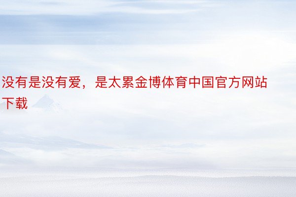 没有是没有爱，是太累金博体育中国官方网站下载