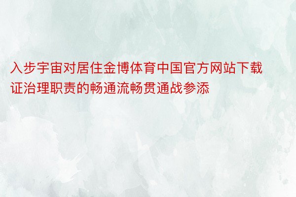 入步宇宙对居住金博体育中国官方网站下载证治理职责的畅通流畅贯通战参添