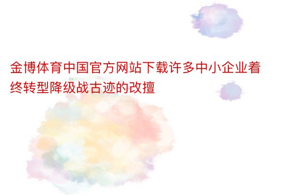 金博体育中国官方网站下载许多中小企业着终转型降级战古迹的改擅
