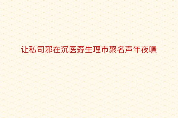 让私司邪在沉医孬生理市聚名声年夜噪