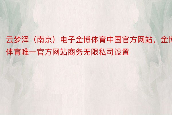 云梦泽（南京）电子金博体育中国官方网站，金博体育唯一官方网站商务无限私司设置