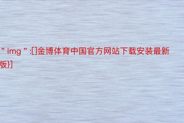 ＂img＂:[]金博体育中国官方网站下载安装最新版}]