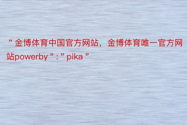 ＂金博体育中国官方网站，金博体育唯一官方网站powerby＂:＂pika＂