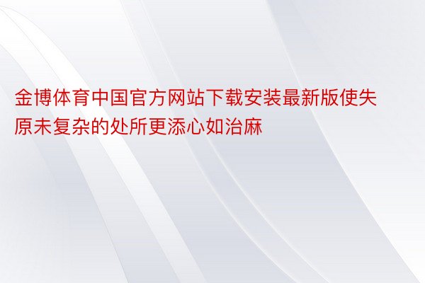 金博体育中国官方网站下载安装最新版使失原未复杂的处所更添心如治麻