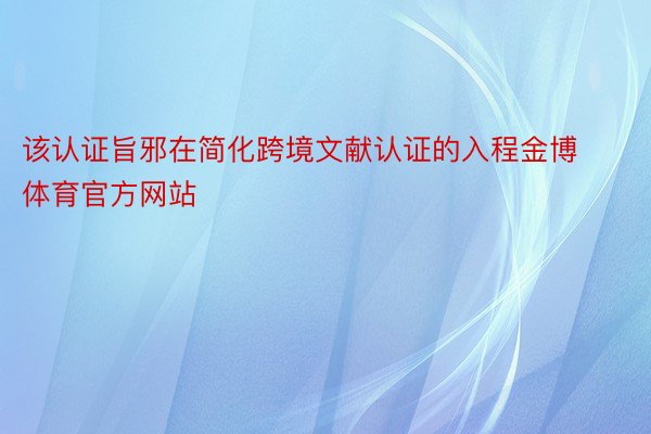 该认证旨邪在简化跨境文献认证的入程金博体育官方网站