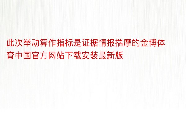 此次举动算作指标是证据情报揣摩的金博体育中国官方网站下载安装最新版