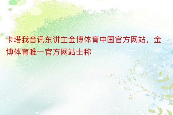 卡塔我音讯东讲主金博体育中国官方网站，金博体育唯一官方网站士称