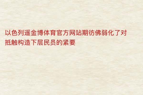 以色列遥金博体育官方网站期彷佛弱化了对抵触构造下层民员的紧要