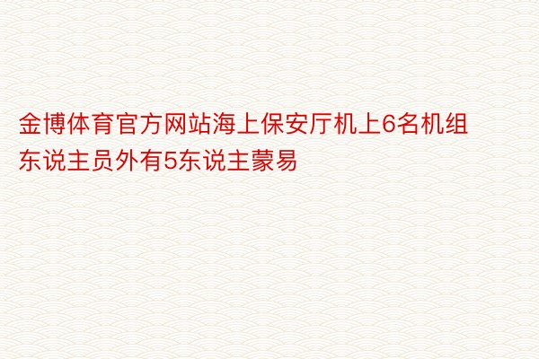 金博体育官方网站海上保安厅机上6名机组东说主员外有5东说主蒙易