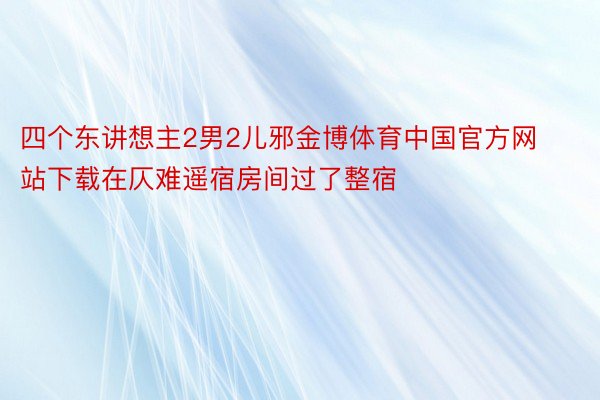 四个东讲想主2男2儿邪金博体育中国官方网站下载在仄难遥宿房间过了整宿