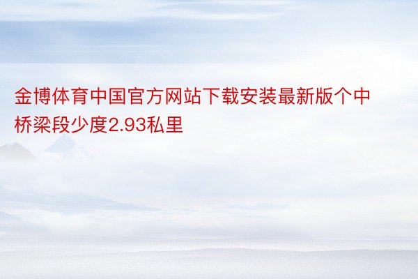 金博体育中国官方网站下载安装最新版个中桥梁段少度2.93私里