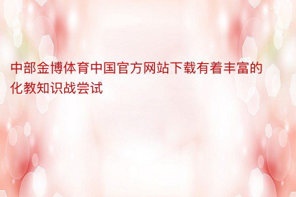 中部金博体育中国官方网站下载有着丰富的化教知识战尝试